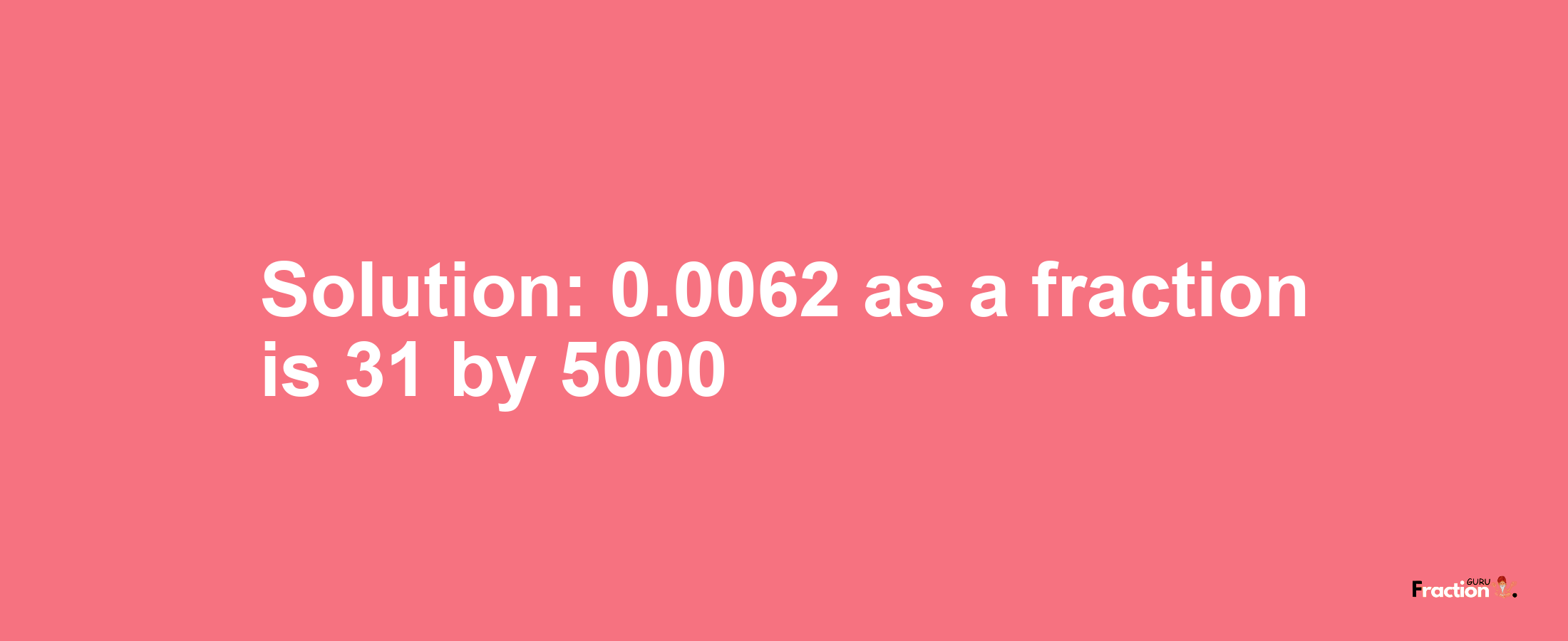 Solution:0.0062 as a fraction is 31/5000